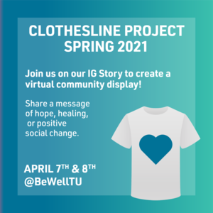 T-shirt with a heart on it and text that reads "Clothesline Project Spring 2021 Join us on our IG Story to create a virtual community display! Share a message of hope, healing, or positive social change. April 7th and 8th @BeWellTU"